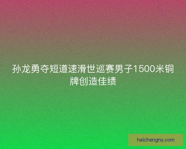 孙龙勇夺短道速滑世巡赛男子1500米铜牌创造佳绩