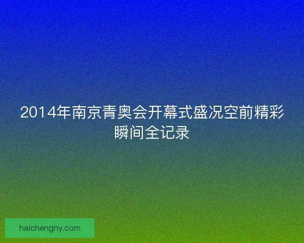 2014年南京青奥会开幕式盛况空前精彩瞬间全记录