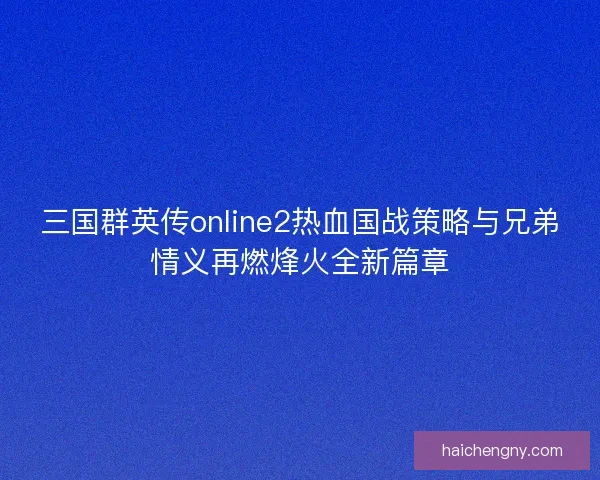 三国群英传online2热血国战策略与兄弟情义再燃烽火全新篇章