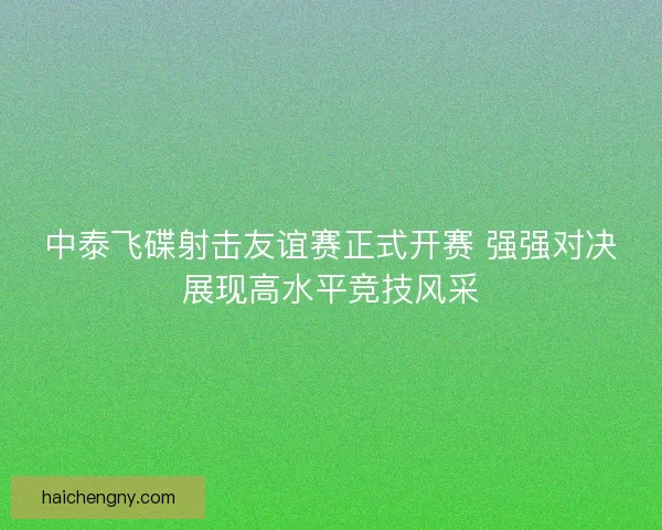 中泰飞碟射击友谊赛正式开赛 强强对决展现高水平竞技风采