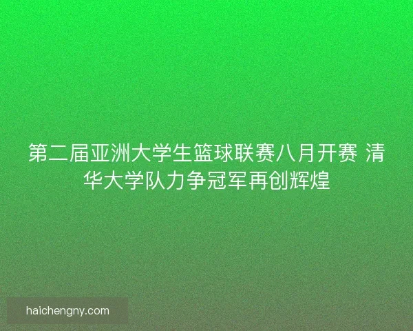 第二届亚洲大学生篮球联赛八月开赛 清华大学队力争冠军再创辉煌
