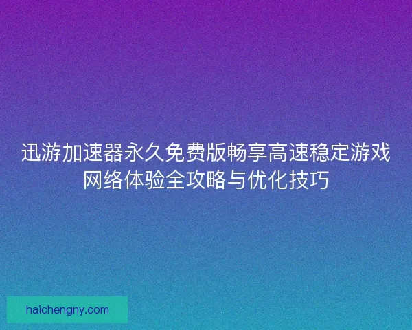 迅游加速器永久免费版畅享高速稳定游戏网络体验全攻略与优化技巧