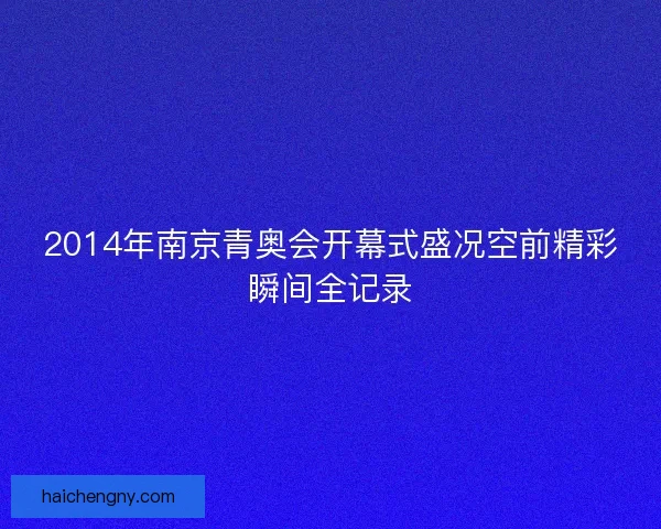 2014年南京青奥会开幕式盛况空前精彩瞬间全记录
