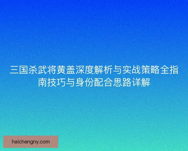 三国杀武将黄盖深度解析与实战策略全指南技巧与身份配合思路详解