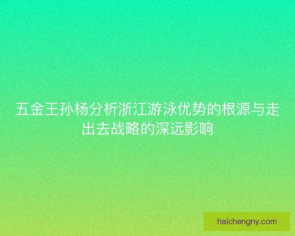 五金王孙杨分析浙江游泳优势的根源与走出去战略的深远影响