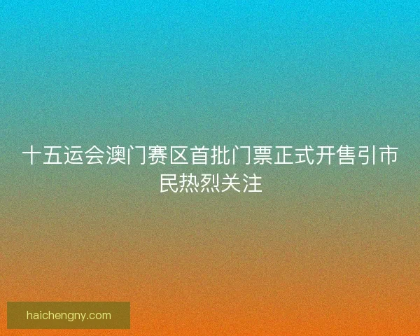 十五运会澳门赛区首批门票正式开售引市民热烈关注