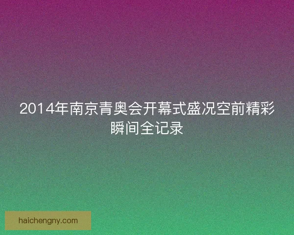 2014年南京青奥会开幕式盛况空前精彩瞬间全记录