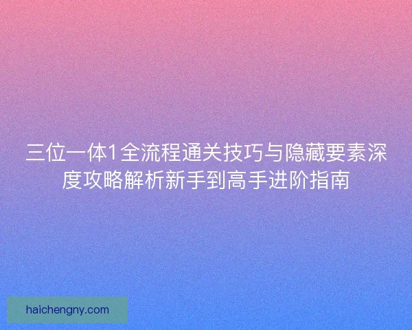 三位一体1全流程通关技巧与隐藏要素深度攻略解析新手到高手进阶指南