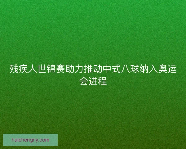 残疾人世锦赛助力推动中式八球纳入奥运会进程